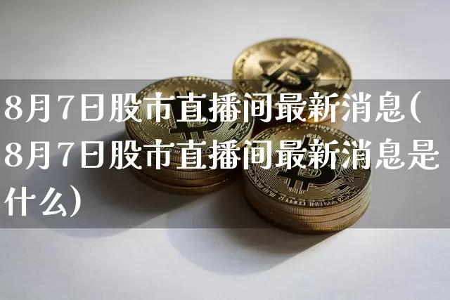 8月7日股市直播间最新消息(8月7日股市直播间最新消息是什么)_https://www.huakunhengjia.com_财经资讯_第1张