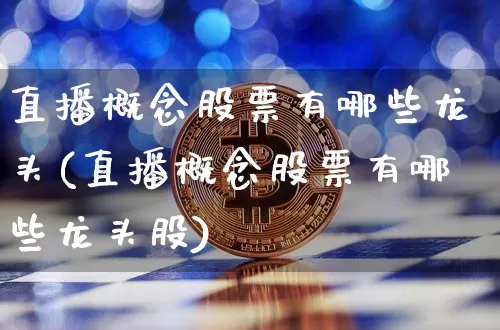 直播概念股票有哪些龙头(直播概念股票有哪些龙头股)_https://www.huakunhengjia.com_财经资讯_第1张
