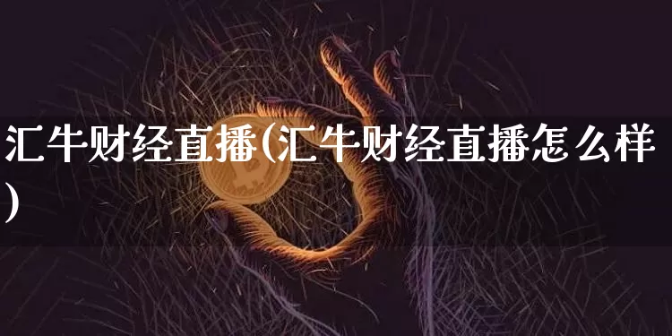 汇牛财经直播(汇牛财经直播怎么样)_https://www.huakunhengjia.com_金融资讯_第1张