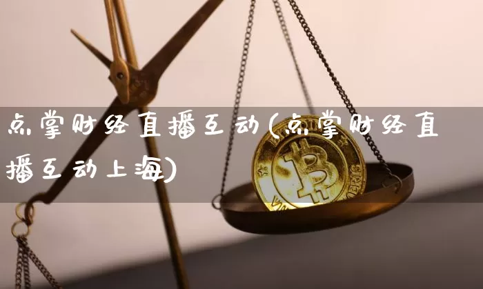 点掌财经直播互动(点掌财经直播互动上海)_https://www.huakunhengjia.com_金融资讯_第1张