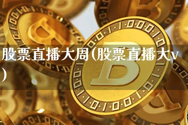 股票直播大周(股票直播大v)_https://www.huakunhengjia.com_股票资讯_第1张
