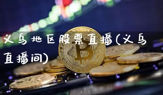 义乌地区股票直播(义乌直播间)_https://www.huakunhengjia.com_股票资讯_第1张