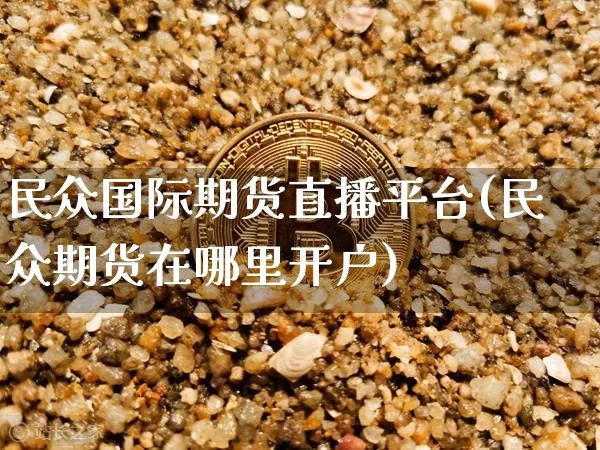 民众国际期货直播平台(民众期货在哪里开户)_https://www.huakunhengjia.com_期货资讯_第1张