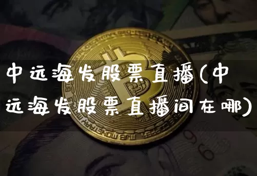 中远海发股票直播(中远海发股票直播间在哪)_https://www.huakunhengjia.com_期货资讯_第1张