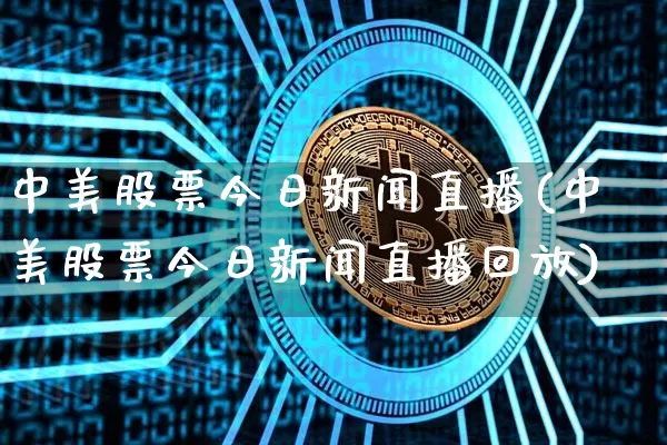 中美股票今日新闻直播(中美股票今日新闻直播回放)_https://www.huakunhengjia.com_股票资讯_第1张