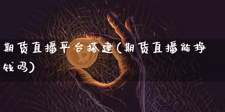 期货直播平台搭建(期货直播能挣钱吗)_https://www.huakunhengjia.com_股票资讯_第1张