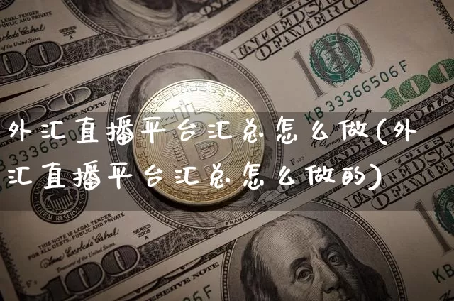 外汇直播平台汇总怎么做(外汇直播平台汇总怎么做的)_https://www.huakunhengjia.com_股票资讯_第1张