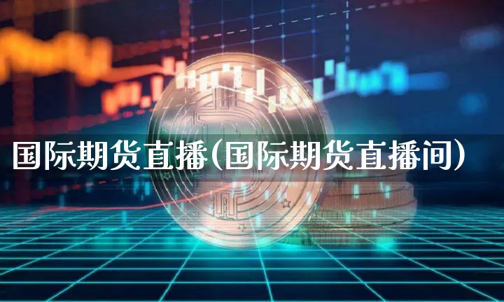 国际期货直播(国际期货直播间)_https://www.huakunhengjia.com_金融资讯_第1张