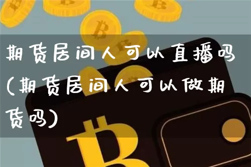 期货居间人可以直播吗(期货居间人可以做期货吗)_https://www.huakunhengjia.com_期货资讯_第1张