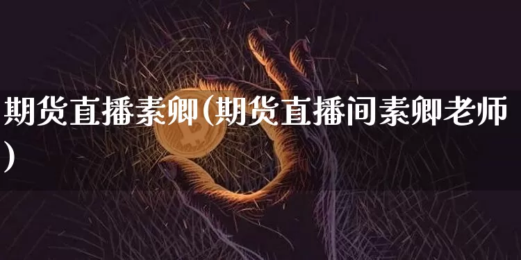 期货直播素卿(期货直播间素卿老师)_https://www.huakunhengjia.com_股票资讯_第1张