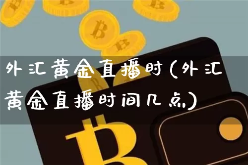 外汇黄金直播时(外汇黄金直播时间几点)_https://www.huakunhengjia.com_财经资讯_第1张