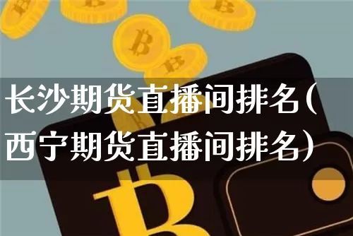 长沙期货直播间排名(西宁期货直播间排名)_https://www.huakunhengjia.com_股票资讯_第1张