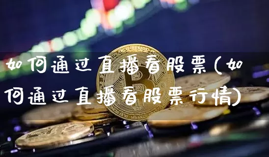 如何通过直播看股票(如何通过直播看股票行情)_https://www.huakunhengjia.com_金融资讯_第1张