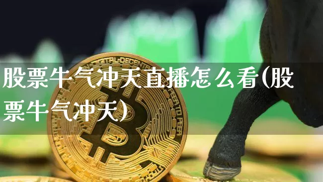股票牛气冲天直播怎么看(股票牛气冲天)_https://www.huakunhengjia.com_金融资讯_第1张