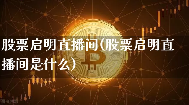 股票启明直播间(股票启明直播间是什么)_https://www.huakunhengjia.com_财经资讯_第1张