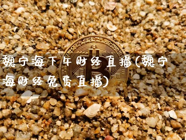 魏宁海下午财经直播(魏宁海财经免费直播)_https://www.huakunhengjia.com_财经资讯_第1张