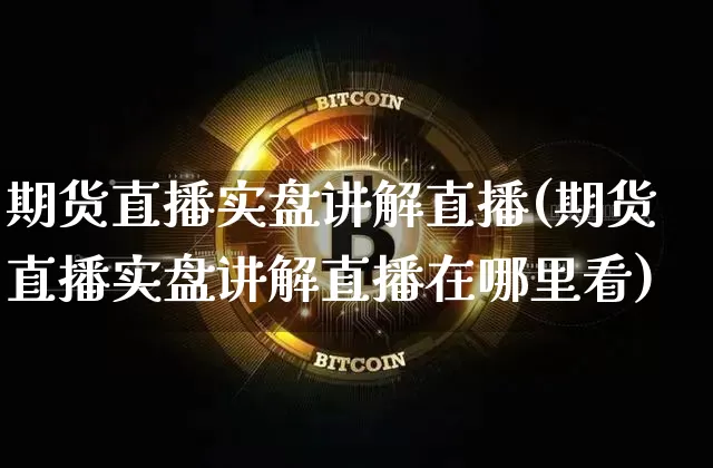 期货直播实盘讲解直播(期货直播实盘讲解直播在哪里看)_https://www.huakunhengjia.com_期货资讯_第1张