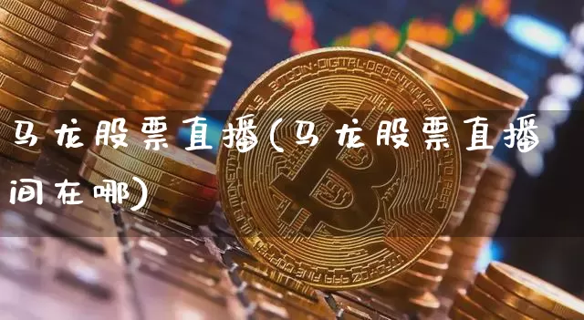 马龙股票直播(马龙股票直播间在哪)_https://www.huakunhengjia.com_期货资讯_第1张