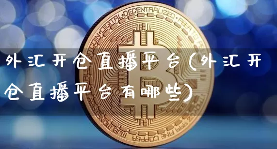 外汇开仓直播平台(外汇开仓直播平台有哪些)_https://www.huakunhengjia.com_财经资讯_第1张
