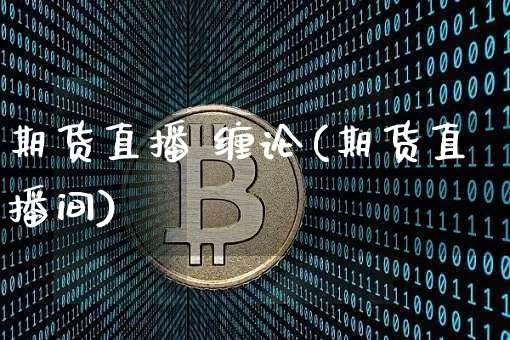 期货直播 缠论(期货直播间)_https://www.huakunhengjia.com_股票资讯_第1张