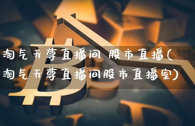 淘气天尊直播间 股市直播(淘气天尊直播间股市直播室)_https://www.huakunhengjia.com_股票资讯_第1张