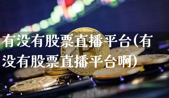 有没有股票直播平台(有没有股票直播平台啊)_https://www.huakunhengjia.com_财经资讯_第1张