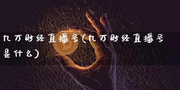 九万财经直播号(九万财经直播号是什么)_https://www.huakunhengjia.com_财经资讯_第1张