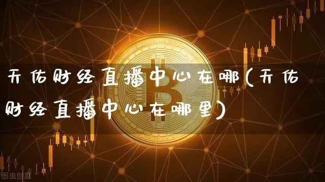 天佑财经直播中心在哪(天佑财经直播中心在哪里)_https://www.huakunhengjia.com_股票资讯_第1张