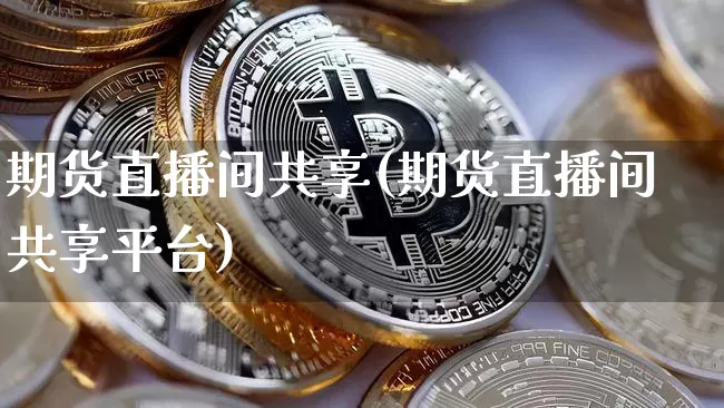期货直播间共享(期货直播间共享平台)_https://www.huakunhengjia.com_股票资讯_第1张