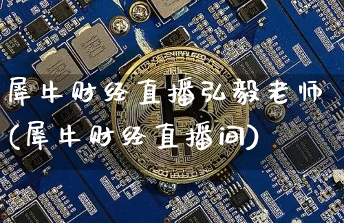 犀牛财经直播弘毅老师(犀牛财经直播间)_https://www.huakunhengjia.com_财经资讯_第1张