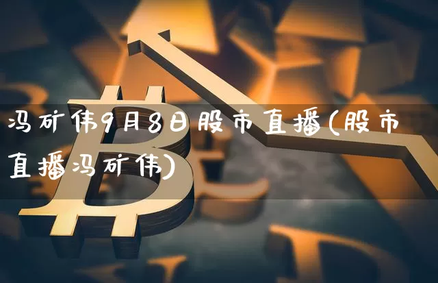 冯矿伟9月8日股市直播(股市直播冯矿伟)_https://www.huakunhengjia.com_期货资讯_第1张