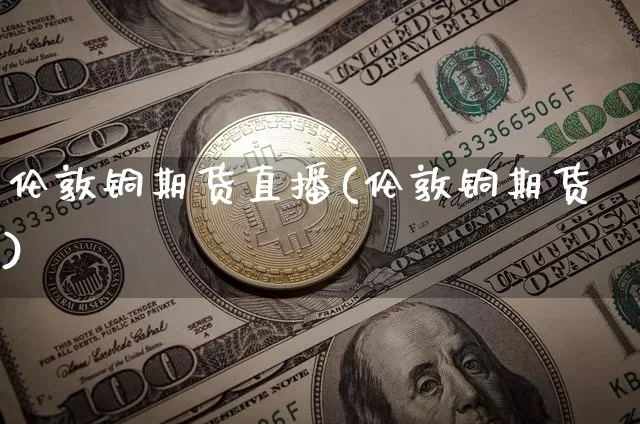 伦敦铜期货直播(伦敦铜期货)_https://www.huakunhengjia.com_金融资讯_第1张