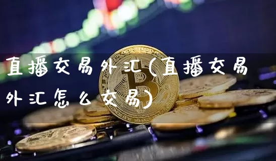 直播交易外汇(直播交易外汇怎么交易)_https://www.huakunhengjia.com_期货资讯_第1张