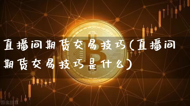 直播间期货交易技巧(直播间期货交易技巧是什么)_https://www.huakunhengjia.com_股票资讯_第1张