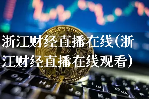 浙江财经直播在线(浙江财经直播在线观看)_https://www.huakunhengjia.com_股票资讯_第1张