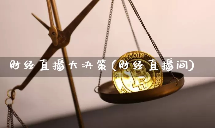 财经直播大决策(财经直播间)_https://www.huakunhengjia.com_期货资讯_第1张