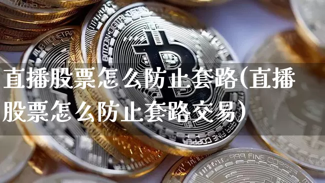 直播股票怎么防止套路(直播股票怎么防止套路交易)_https://www.huakunhengjia.com_股票资讯_第1张