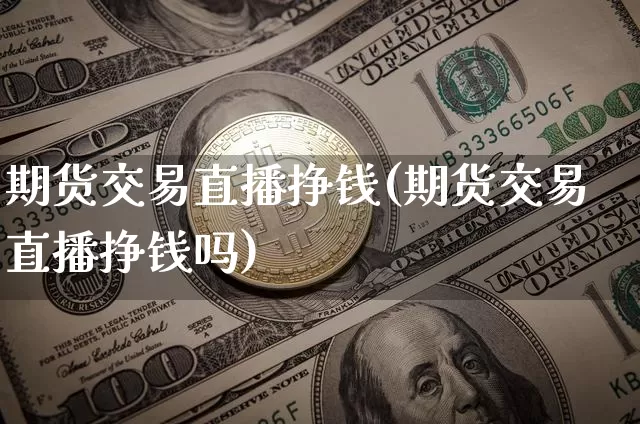期货交易直播挣钱(期货交易直播挣钱吗)_https://www.huakunhengjia.com_期货资讯_第1张