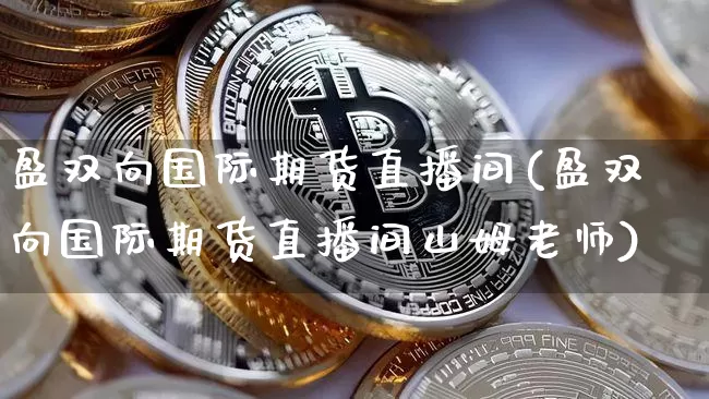 盈双向国际期货直播间(盈双向国际期货直播间山姆老师)_https://www.huakunhengjia.com_股票资讯_第1张