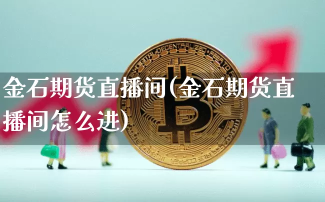 金石期货直播间(金石期货直播间怎么进)_https://www.huakunhengjia.com_股票资讯_第1张