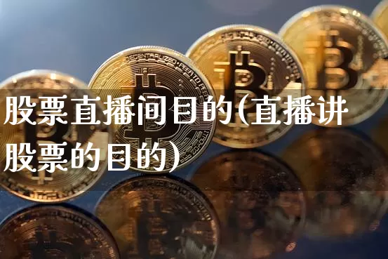 股票直播间目的(直播讲股票的目的)_https://www.huakunhengjia.com_财经资讯_第1张