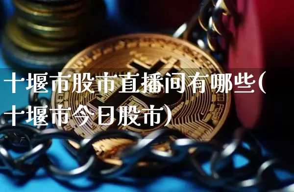 十堰市股市直播间有哪些(十堰市今日股市)_https://www.huakunhengjia.com_股票资讯_第1张