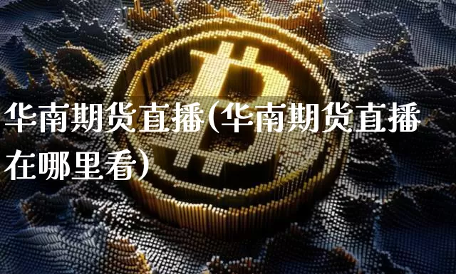 华南期货直播(华南期货直播在哪里看)_https://www.huakunhengjia.com_股票资讯_第1张