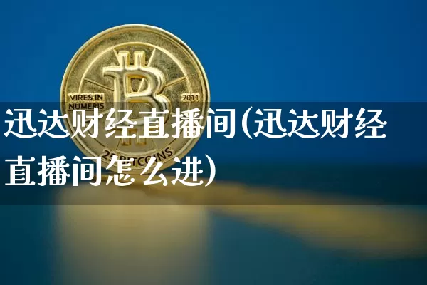 迅达财经直播间(迅达财经直播间怎么进)_https://www.huakunhengjia.com_金融资讯_第1张
