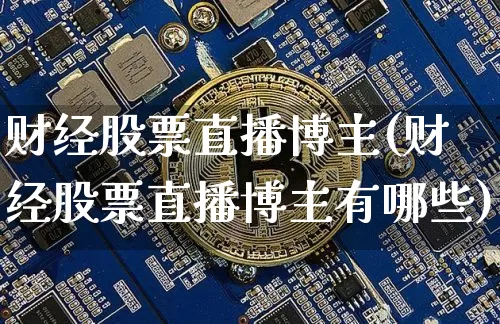 财经股票直播博主(财经股票直播博主有哪些)_https://www.huakunhengjia.com_财经资讯_第1张