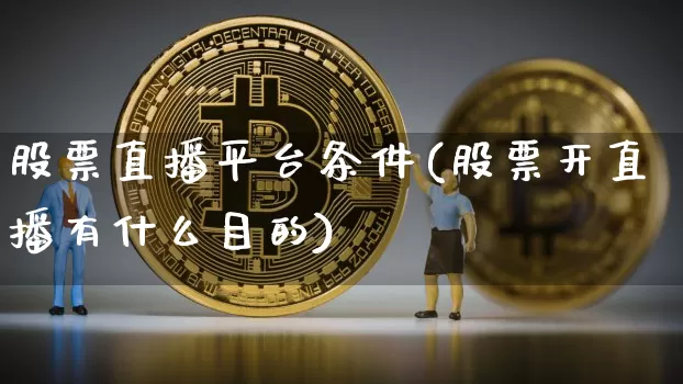 股票直播平台条件(股票开直播有什么目的)_https://www.huakunhengjia.com_股票资讯_第1张