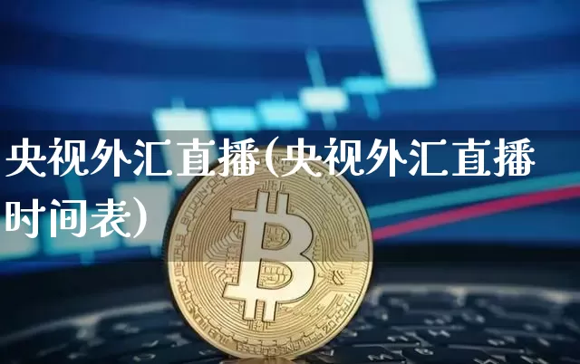 央视外汇直播(央视外汇直播时间表)_https://www.huakunhengjia.com_财经资讯_第1张