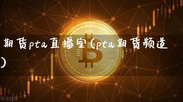 期货pta直播室(pta期货频道)_https://www.huakunhengjia.com_金融资讯_第1张