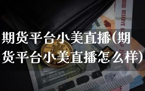 期货平台小美直播(期货平台小美直播怎么样)_https://www.huakunhengjia.com_期货资讯_第1张