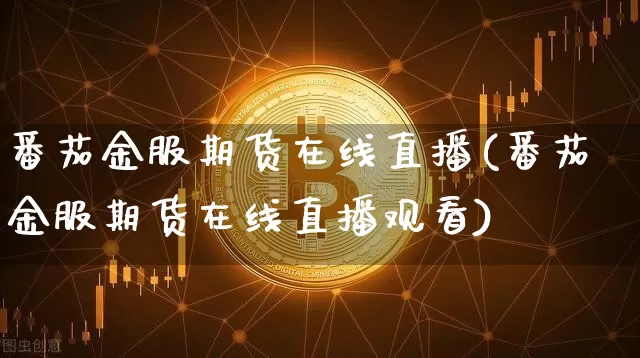 番茄金服期货在线直播(番茄金服期货在线直播观看)_https://www.huakunhengjia.com_期货资讯_第1张